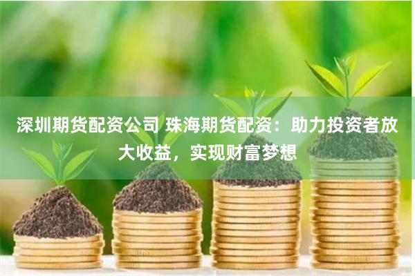 深圳期货配资公司 珠海期货配资：助力投资者放大收益，实现财富梦想