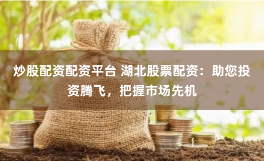 炒股配资配资平台 湖北股票配资：助您投资腾飞，把握市场先机
