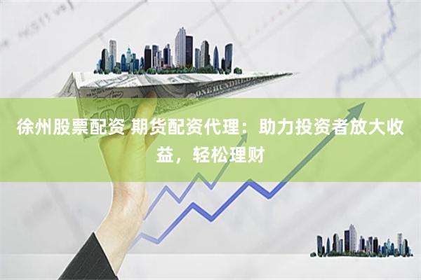 徐州股票配资 期货配资代理：助力投资者放大收益，轻松理财