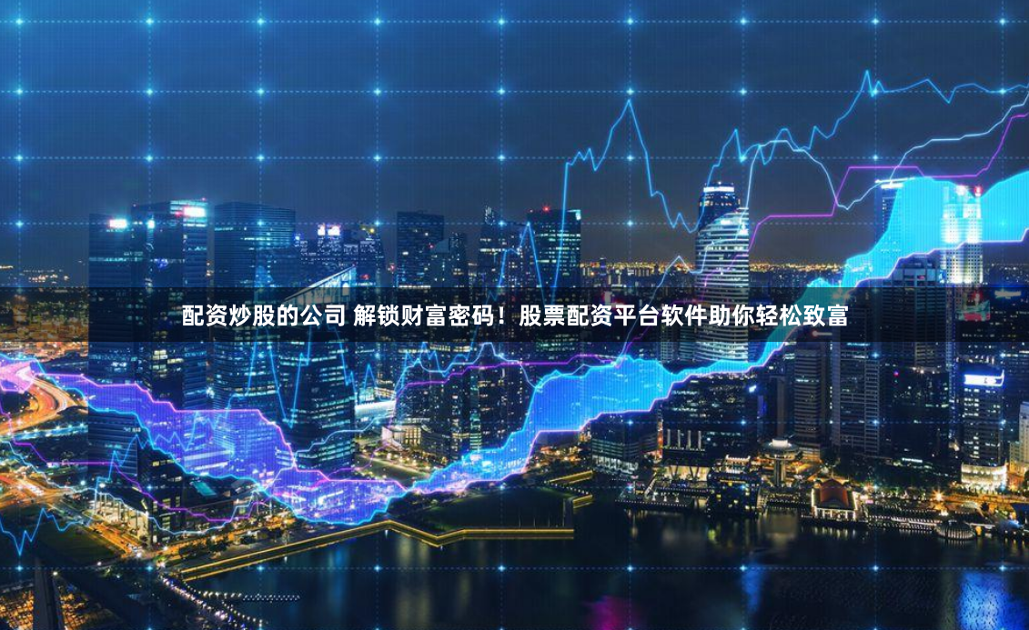 配资炒股的公司 解锁财富密码!股票配资平台软件助你轻松致富
