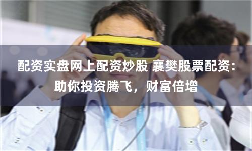 配资实盘网上配资炒股 襄樊股票配资：助你投资腾飞，财富倍增