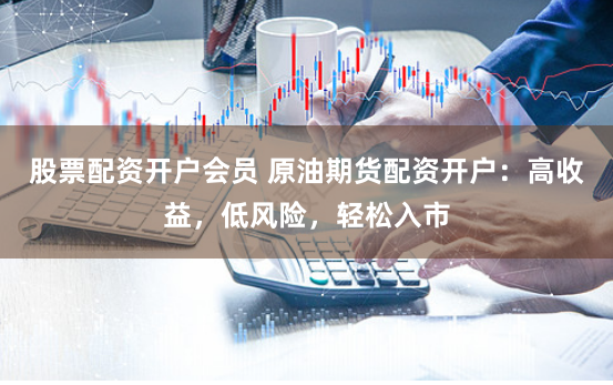 股票配资开户会员 原油期货配资开户:高收益,低风险,轻松入市