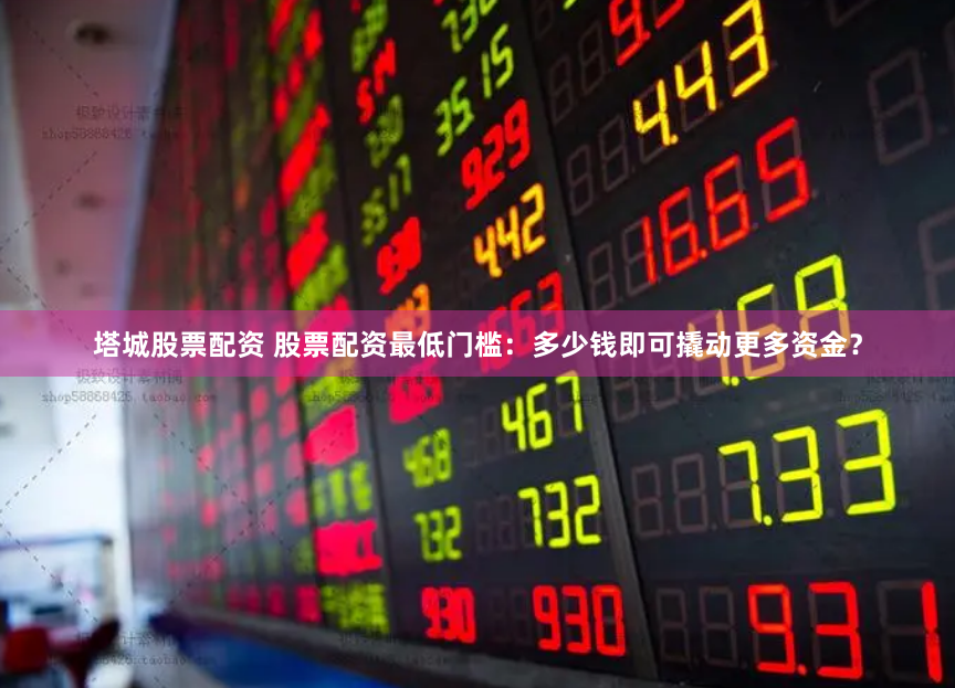 塔城股票配资 股票配资最低门槛:多少钱即可撬动更多资金?