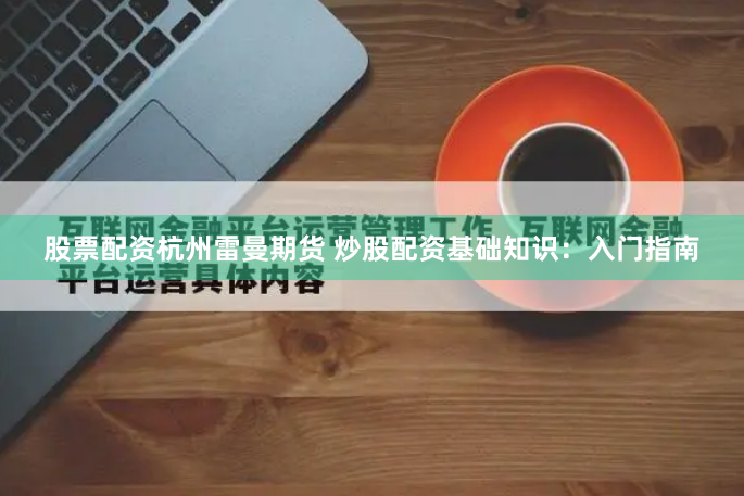 股票配资杭州雷曼期货 炒股配资基础知识:入门指南