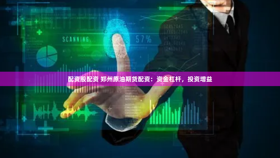 配资股配资 郑州原油期货配资:资金杠杆,投资增益