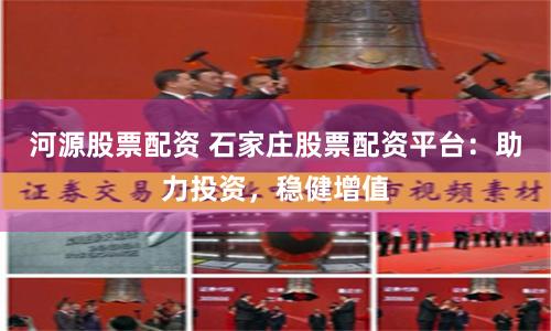 河源股票配资 石家庄股票配资平台：助力投资，稳健增值