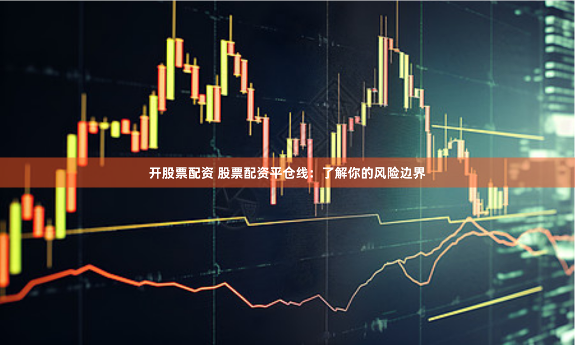 开股票配资 股票配资平仓线：了解你的风险边界