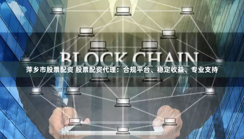 萍乡市股票配资 股票配资代理：合规平台、稳定收益、专业支持