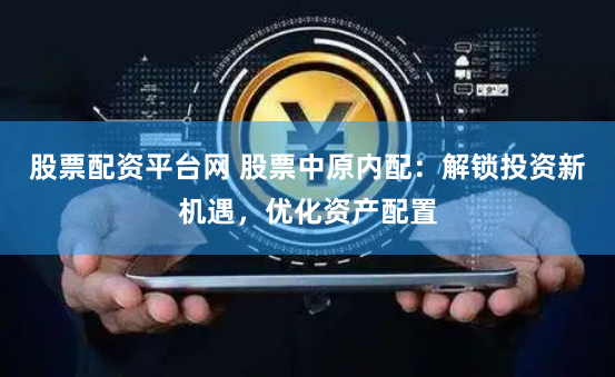 股票配资平台网 股票中原内配:解锁投资新机遇,优化资产配置