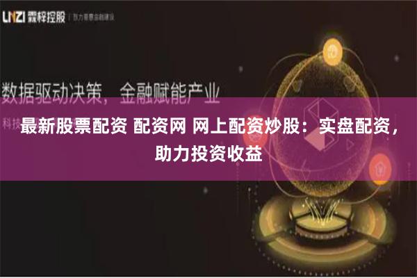 最新股票配资 配资网 网上配资炒股：实盘配资，助力投资收益