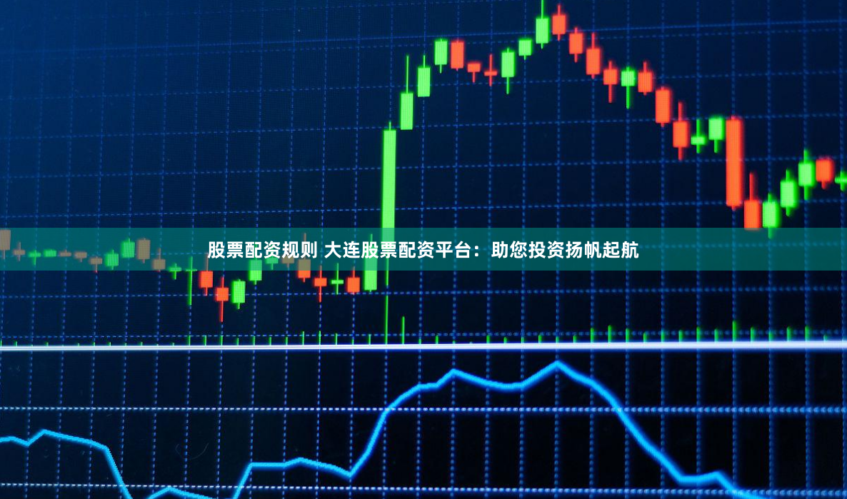 股票配资规则 大连股票配资平台：助您投资扬帆起航