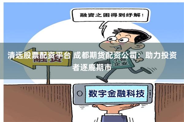 清远股票配资平台 成都期货配资公司：助力投资者逐鹿期市