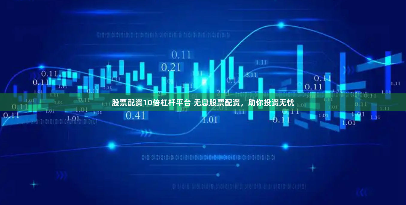 股票配资10倍杠杆平台 无息股票配资,助你投资无忧