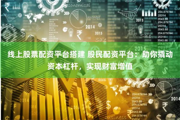 线上股票配资平台搭建 股民配资平台:助你撬动资本杠杆,实现财富增值