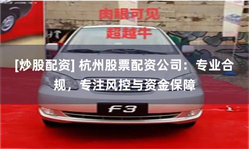[炒股配资] 杭州股票配资公司：专业合规，专注风控与资金保障