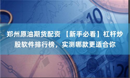 郑州原油期货配资 【新手必看】杠杆炒股软件排行榜,实测哪款更适合你