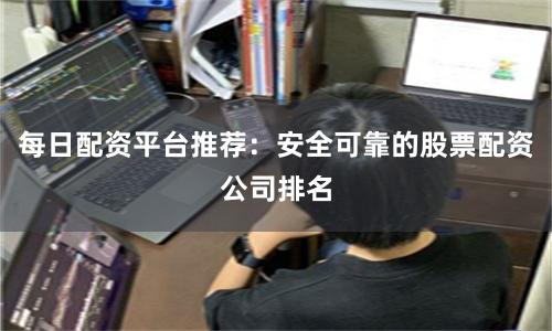 每日配资平台推荐:安全可靠的股票配资公司排名