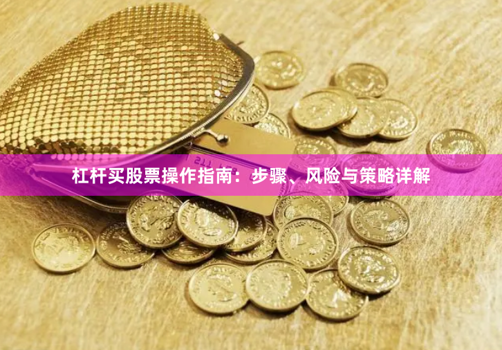 杠杆买股票操作指南：步骤、风险与策略详解