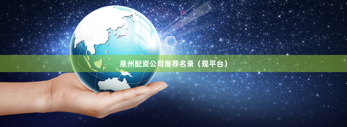 泉州配资公司推荐名录（规平台）