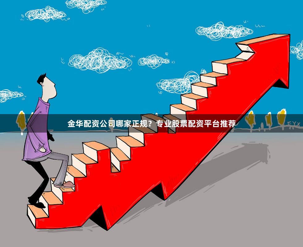 金华配资公司哪家正规？专业股票配资平台推荐