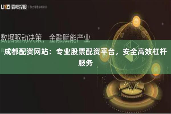 成都配资网站：专业股票配资平台，安全高效杠杆服务