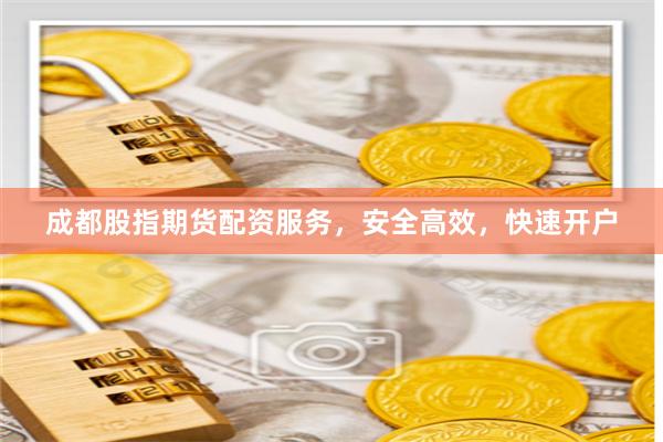 成都股指期货配资服务，安全高效，快速开户