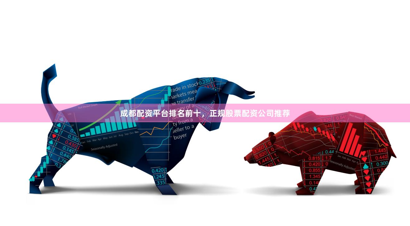成都配资平台排名前十，正规股票配资公司推荐