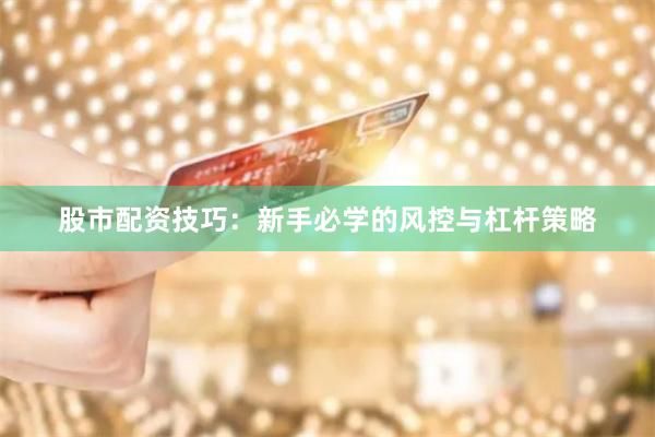 股市配资技巧：新手必学的风控与杠杆策略