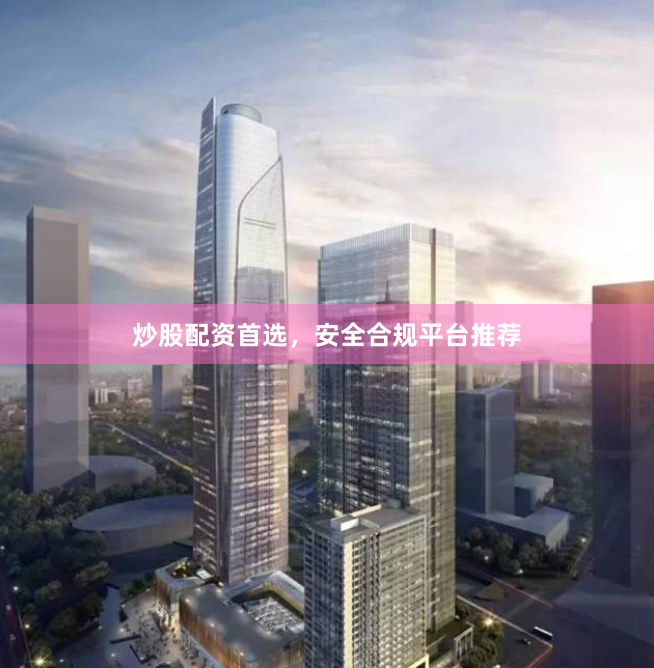 炒股配资首选，安全合规平台推荐