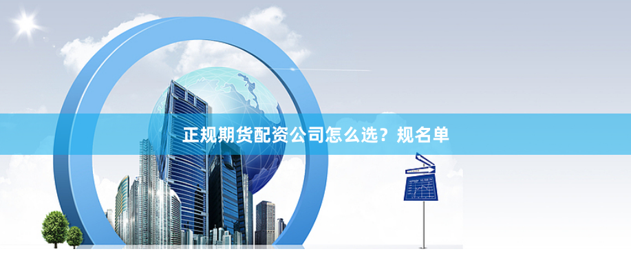 正规期货配资公司怎么选？规名单