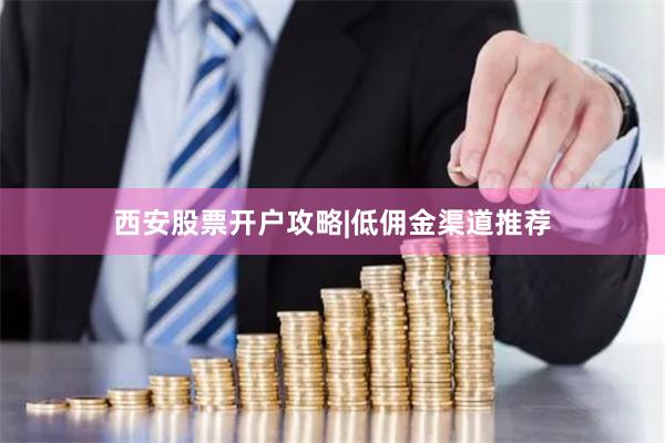 西安股票开户攻略|低佣金渠道推荐