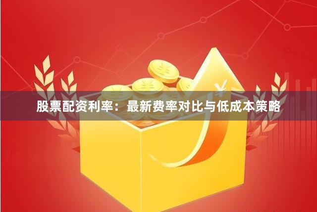 股票配资利率:最新费率对比与低成本策略