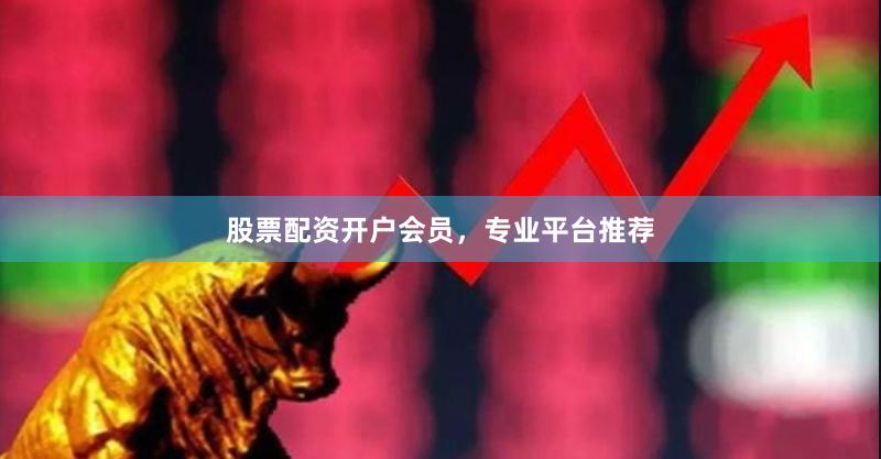 股票配资开户会员,专业平台推荐