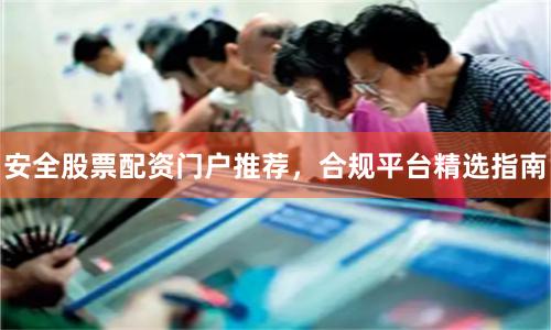 安全股票配资门户推荐,合规平台精选指南