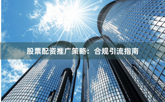 股票配资推广策略:合规引流指南