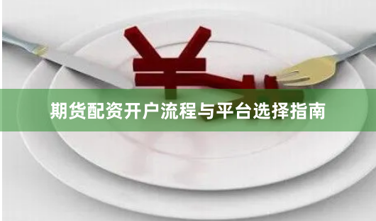 期货配资开户流程与平台选择指南