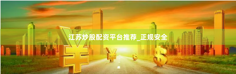 江苏炒股配资平台推荐_正规安全