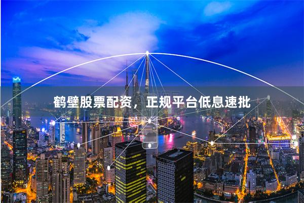 鹤壁股票配资，正规平台低息速批