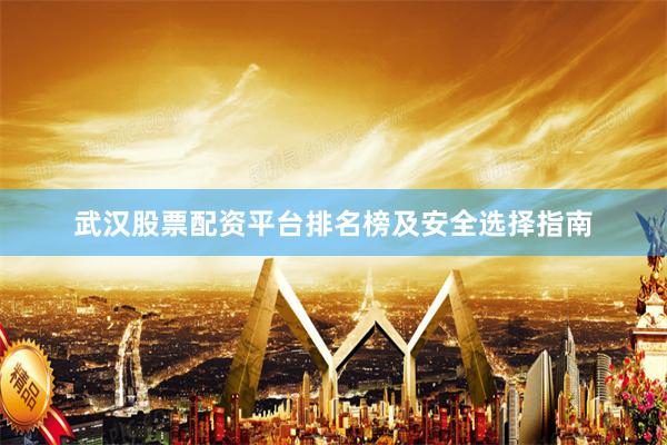 武汉股票配资平台排名榜及安全选择指南