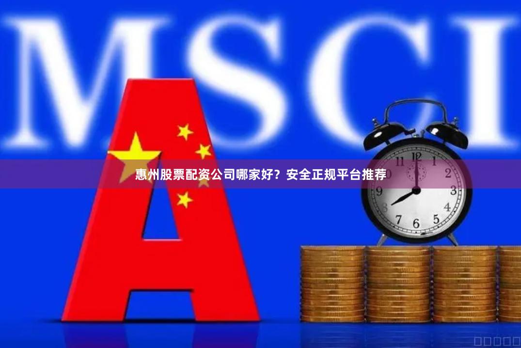 惠州股票配资公司哪家好？安全正规平台推荐