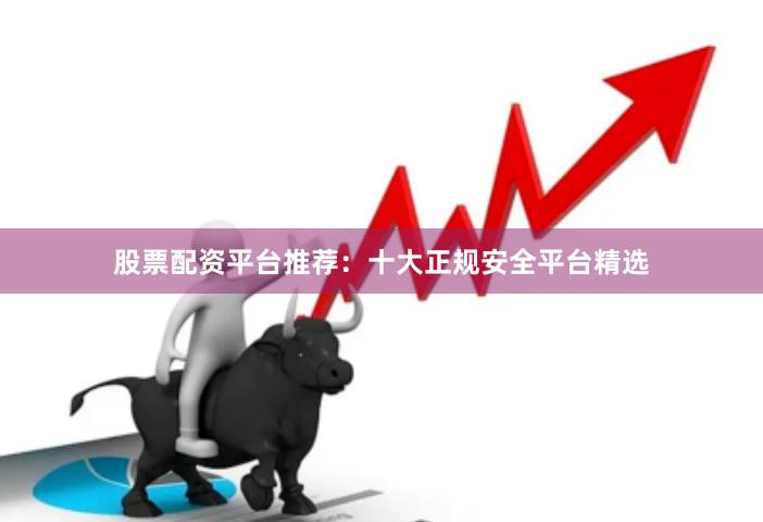股票配资平台推荐：十大正规安全平台精选