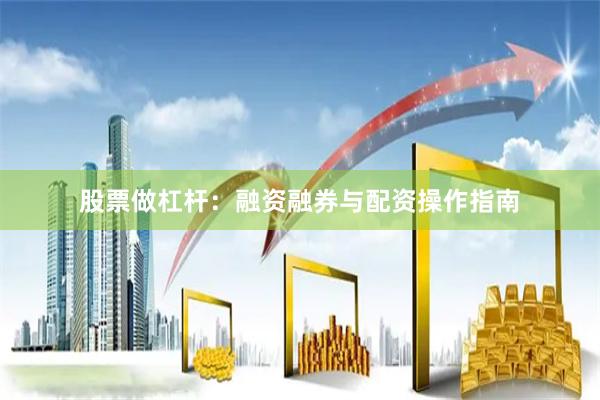 股票做杠杆：融资融券与配资操作指南