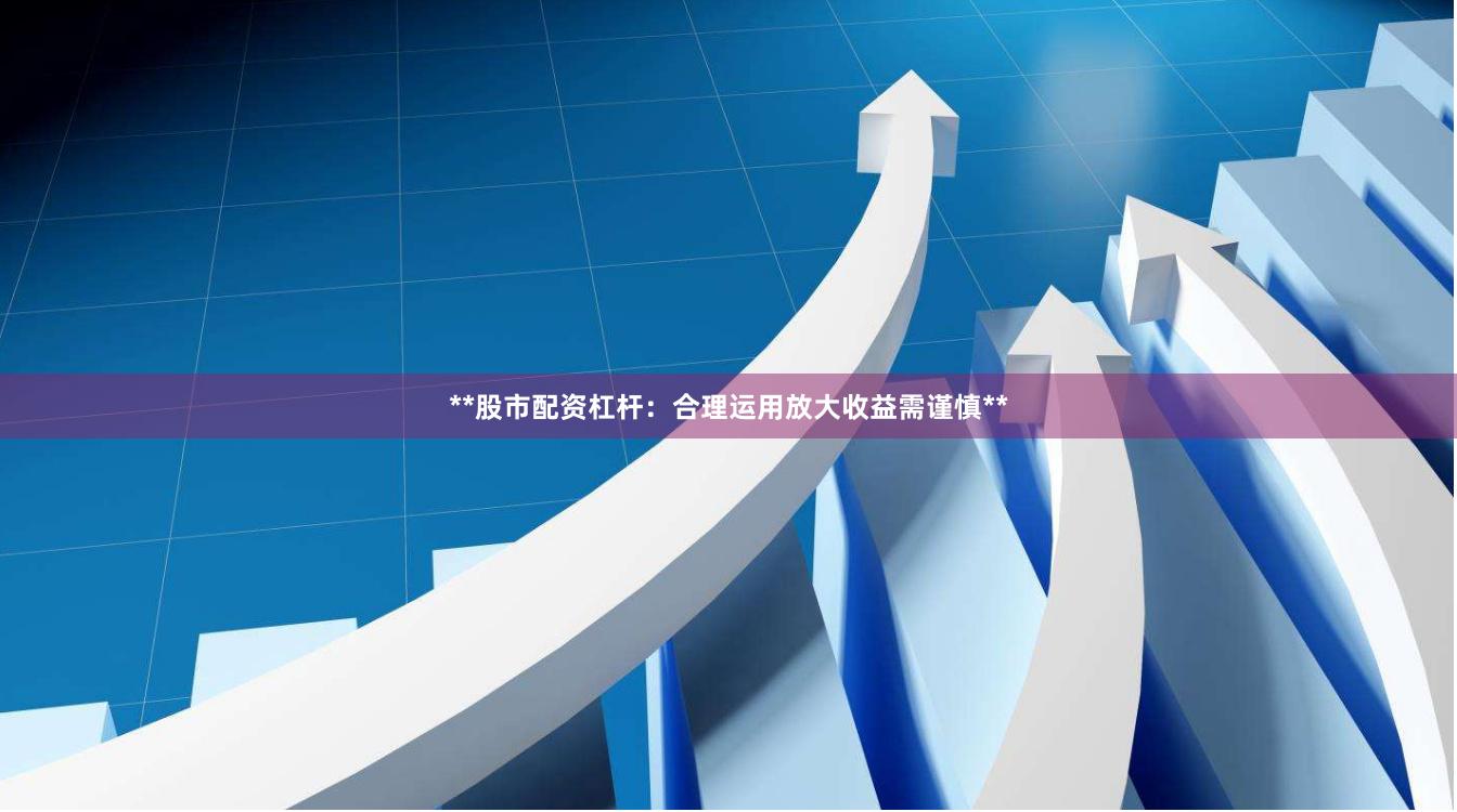 **股市配资杠杆：合理运用放大收益需谨慎**