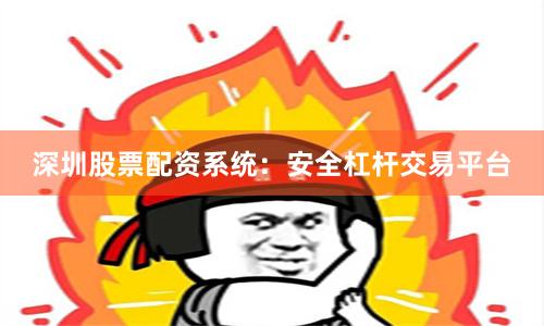 深圳股票配资系统：安全杠杆交易平台