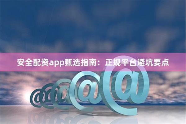 安全配资app甄选指南：正规平台避坑要点