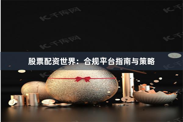 股票配资世界:合规平台指南与策略